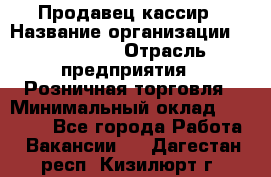 Продавец-кассир › Название организации ­ Diva LLC › Отрасль предприятия ­ Розничная торговля › Минимальный оклад ­ 20 000 - Все города Работа » Вакансии   . Дагестан респ.,Кизилюрт г.